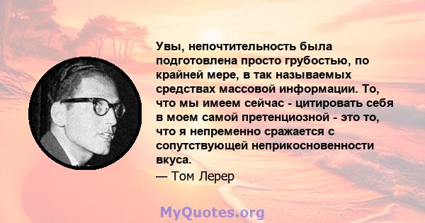 Увы, непочтительность была подготовлена ​​просто грубостью, по крайней мере, в так называемых средствах массовой информации. То, что мы имеем сейчас - цитировать себя в моем самой претенциозной - это то, что я