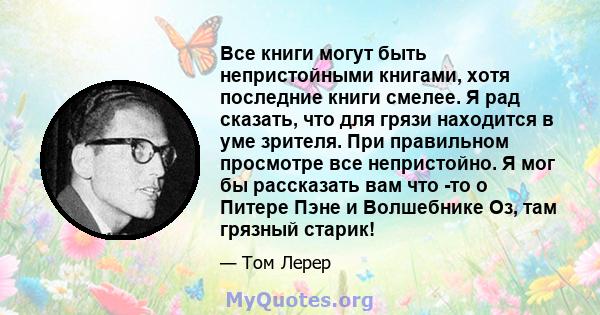 Все книги могут быть непристойными книгами, хотя последние книги смелее. Я рад сказать, что для грязи находится в уме зрителя. При правильном просмотре все непристойно. Я мог бы рассказать вам что -то о Питере Пэне и