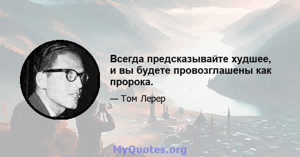 Всегда предсказывайте худшее, и вы будете провозглашены как пророка.