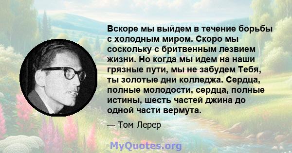 Вскоре мы выйдем в течение борьбы с холодным миром. Скоро мы соскольку с бритвенным лезвием жизни. Но когда мы идем на наши грязные пути, мы не забудем Тебя, ты золотые дни колледжа. Сердца, полные молодости, сердца,