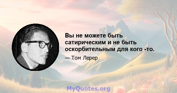 Вы не можете быть сатирическим и не быть оскорбительным для кого -то.