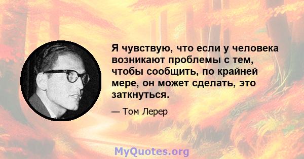 Я чувствую, что если у человека возникают проблемы с тем, чтобы сообщить, по крайней мере, он может сделать, это заткнуться.