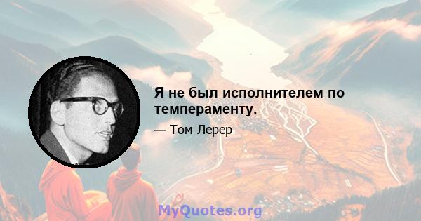 Я не был исполнителем по темпераменту.