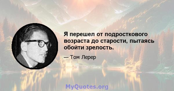 Я перешел от подросткового возраста до старости, пытаясь обойти зрелость.