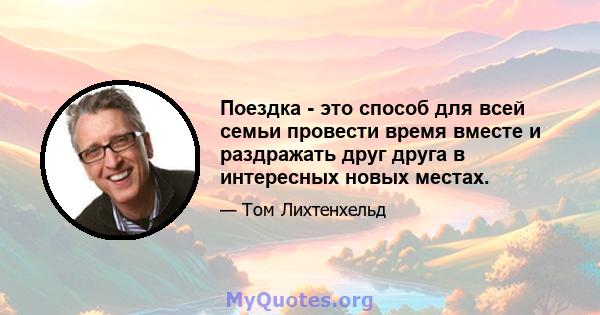 Поездка - это способ для всей семьи провести время вместе и раздражать друг друга в интересных новых местах.