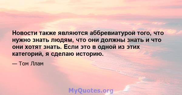 Новости также являются аббревиатурой того, что нужно знать людям, что они должны знать и что они хотят знать. Если это в одной из этих категорий, я сделаю историю.