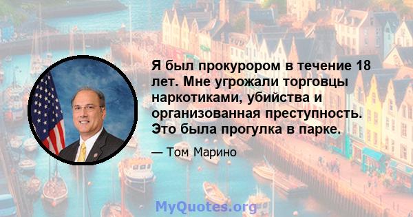 Я был прокурором в течение 18 лет. Мне угрожали торговцы наркотиками, убийства и организованная преступность. Это была прогулка в парке.