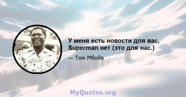 У меня есть новости для вас, Superman нет (это для нас.)