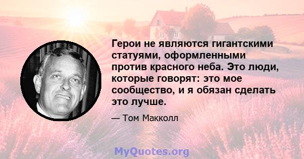 Герои не являются гигантскими статуями, оформленными против красного неба. Это люди, которые говорят: это мое сообщество, и я обязан сделать это лучше.