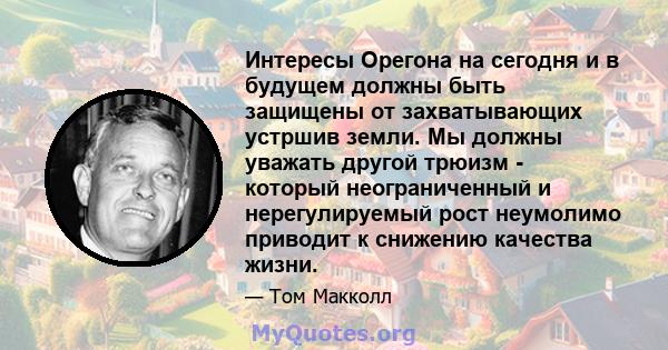 Интересы Орегона на сегодня и в будущем должны быть защищены от захватывающих устршив земли. Мы должны уважать другой трюизм - который неограниченный и нерегулируемый рост неумолимо приводит к снижению качества жизни.