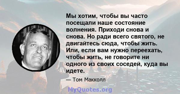 Мы хотим, чтобы вы часто посещали наше состояние волнения. Приходи снова и снова. Но ради всего святого, не двигайтесь сюда, чтобы жить. Или, если вам нужно переехать, чтобы жить, не говорите ни одного из своих соседей, 