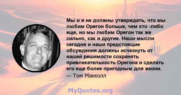 Мы и я не должны утверждать, что мы любим Орегон больше, чем кто -либо еще, но мы любим Орегон так же сильно, как и другие. Наши мысли сегодня и наши предстоящие обсуждения должны исчезнуть от нашей решимости сохранять