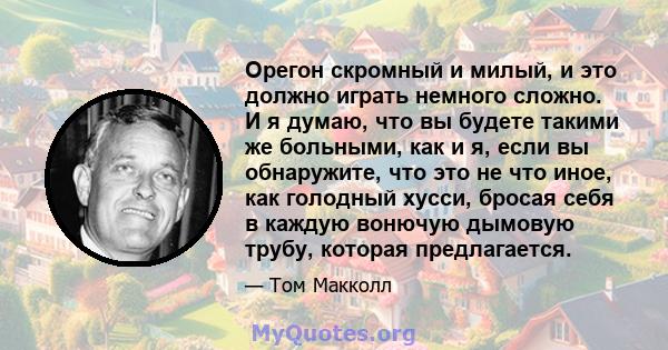 Орегон скромный и милый, и это должно играть немного сложно. И я думаю, что вы будете такими же больными, как и я, если вы обнаружите, что это не что иное, как голодный хусси, бросая себя в каждую вонючую дымовую трубу, 