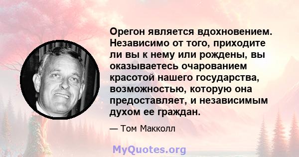 Орегон является вдохновением. Независимо от того, приходите ли вы к нему или рождены, вы оказываетесь очарованием красотой нашего государства, возможностью, которую она предоставляет, и независимым духом ее граждан.