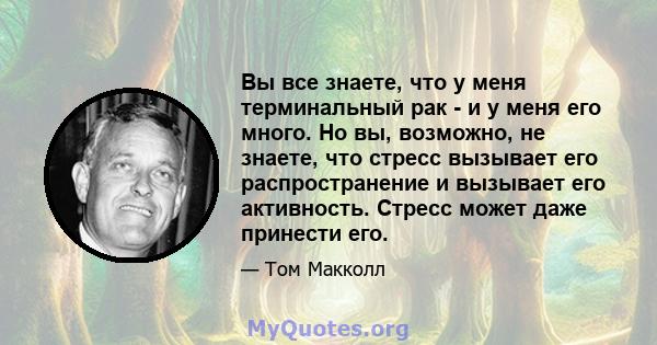 Вы все знаете, что у меня терминальный рак - и у меня его много. Но вы, возможно, не знаете, что стресс вызывает его распространение и вызывает его активность. Стресс может даже принести его.