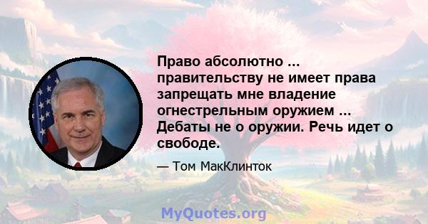 Право абсолютно ... правительству не имеет права запрещать мне владение огнестрельным оружием ... Дебаты не о оружии. Речь идет о свободе.