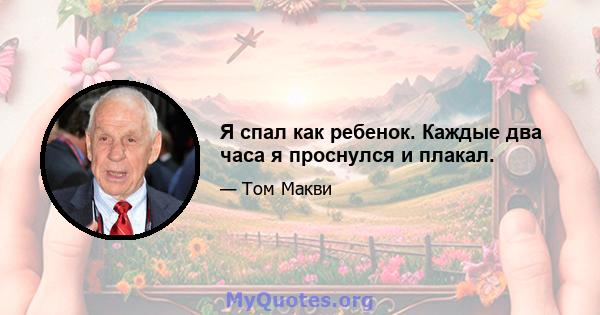 Я спал как ребенок. Каждые два часа я проснулся и плакал.