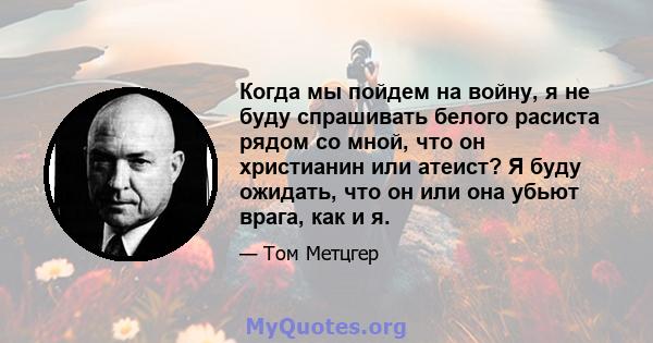 Когда мы пойдем на войну, я не буду спрашивать белого расиста рядом со мной, что он христианин или атеист? Я буду ожидать, что он или она убьют врага, как и я.