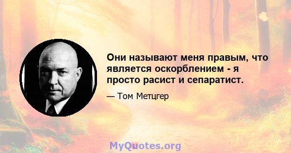 Они называют меня правым, что является оскорблением - я просто расист и сепаратист.