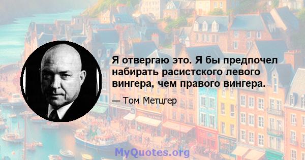 Я отвергаю это. Я бы предпочел набирать расистского левого вингера, чем правого вингера.