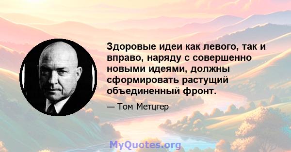 Здоровые идеи как левого, так и вправо, наряду с совершенно новыми идеями, должны сформировать растущий объединенный фронт.