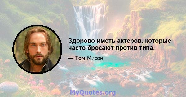 Здорово иметь актеров, которые часто бросают против типа.