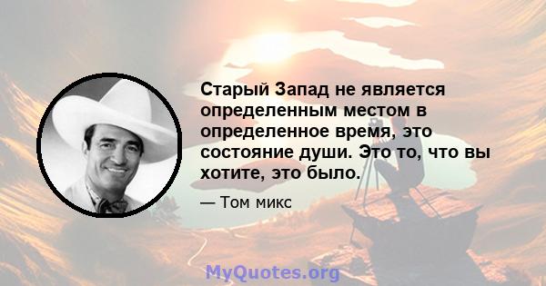 Старый Запад не является определенным местом в определенное время, это состояние души. Это то, что вы хотите, это было.