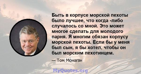 Быть в корпусе морской пехоты было лучшее, что когда -либо случалось со мной. Это может многое сделать для молодого парня. Я многим обязан корпусу морской пехоты. Если бы у меня был сын, я бы хотел, чтобы он был морским 