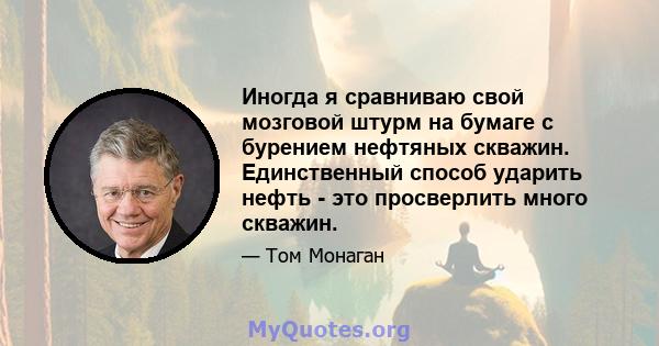 Иногда я сравниваю свой мозговой штурм на бумаге с бурением нефтяных скважин. Единственный способ ударить нефть - это просверлить много скважин.