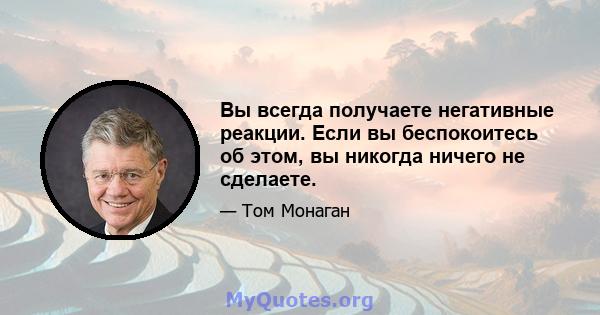 Вы всегда получаете негативные реакции. Если вы беспокоитесь об этом, вы никогда ничего не сделаете.