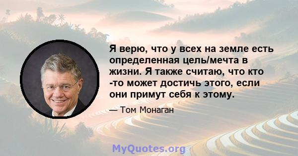 Я верю, что у всех на земле есть определенная цель/мечта в жизни. Я также считаю, что кто -то может достичь этого, если они примут себя к этому.