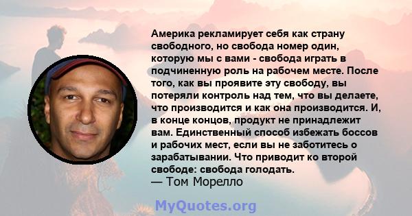 Америка рекламирует себя как страну свободного, но свобода номер один, которую мы с вами - свобода играть в подчиненную роль на рабочем месте. После того, как вы проявите эту свободу, вы потеряли контроль над тем, что