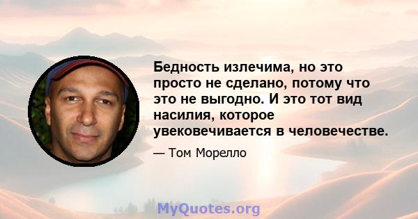 Бедность излечима, но это просто не сделано, потому что это не выгодно. И это тот вид насилия, которое увековечивается в человечестве.