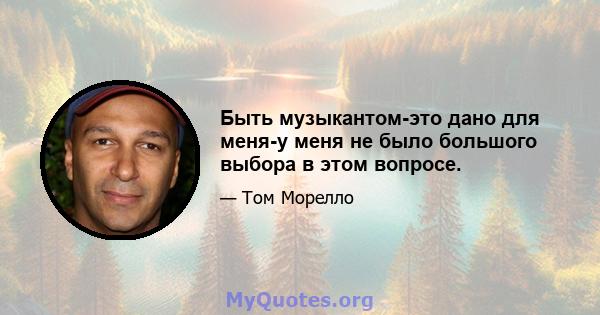 Быть музыкантом-это дано для меня-у меня не было большого выбора в этом вопросе.