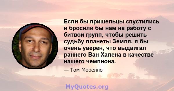 Если бы пришельцы спустились и бросили бы нам на работу с битвой групп, чтобы решить судьбу планеты Земля, я бы очень уверен, что выдвигал раннего Ван Халена в качестве нашего чемпиона.