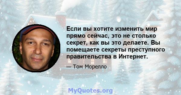 Если вы хотите изменить мир прямо сейчас, это не столько секрет, как вы это делаете. Вы помещаете секреты преступного правительства в Интернет.