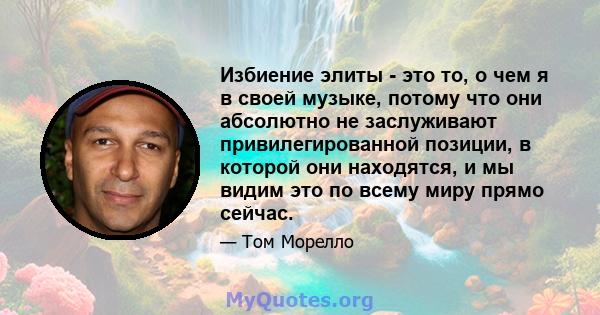 Избиение элиты - это то, о чем я в своей музыке, потому что они абсолютно не заслуживают привилегированной позиции, в которой они находятся, и мы видим это по всему миру прямо сейчас.