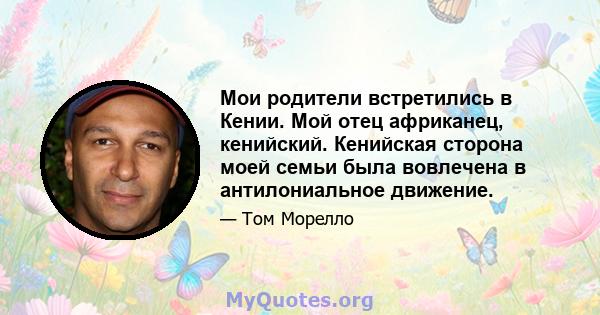 Мои родители встретились в Кении. Мой отец африканец, кенийский. Кенийская сторона моей семьи была вовлечена в антилониальное движение.