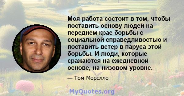 Моя работа состоит в том, чтобы поставить основу людей на переднем крае борьбы с социальной справедливостью и поставить ветер в паруса этой борьбы. И люди, которые сражаются на ежедневной основе, на низовом уровне.