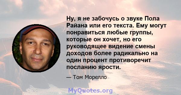 Ну, я не забочусь о звуке Пола Райана или его текста. Ему могут понравиться любые группы, которые он хочет, но его руководящее видение смены доходов более радикально на один процент противоречит посланию ярости.