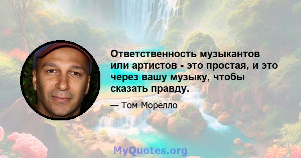 Ответственность музыкантов или артистов - это простая, и это через вашу музыку, чтобы сказать правду.