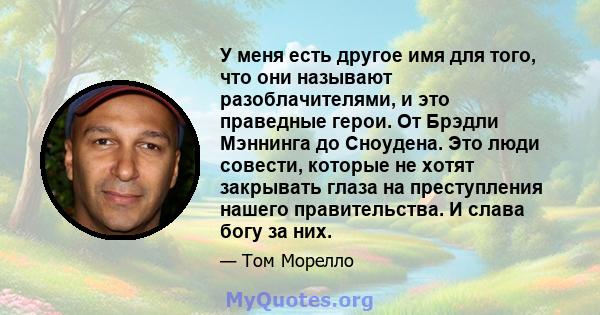 У меня есть другое имя для того, что они называют разоблачителями, и это праведные герои. От Брэдли Мэннинга до Сноудена. Это люди совести, которые не хотят закрывать глаза на преступления нашего правительства. И слава