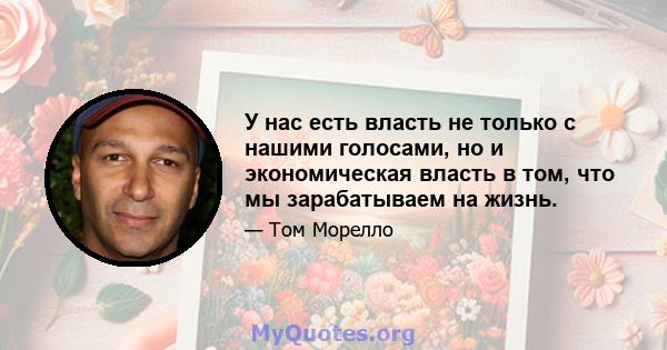 У нас есть власть не только с нашими голосами, но и экономическая власть в том, что мы зарабатываем на жизнь.