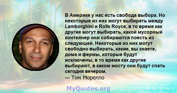 В Америке у нас есть свобода выбора. Но некоторые из них могут выбирать между Lamborghini и Rolls Royce, в то время как другие могут выбирать, какой мусорный контейнер они собираются поесть из следующей. Некоторые из