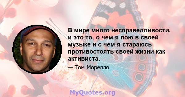 В мире много несправедливости, и это то, о чем я пою в своей музыке и с чем я стараюсь противостоять своей жизни как активиста.