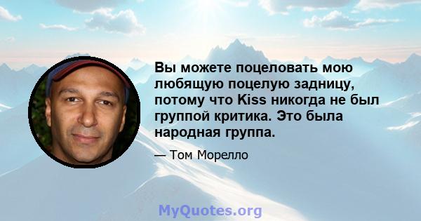 Вы можете поцеловать мою любящую поцелую задницу, потому что Kiss никогда не был группой критика. Это была народная группа.