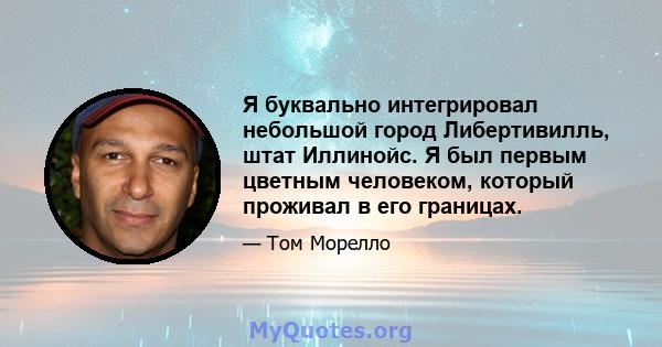 Я буквально интегрировал небольшой город Либертивилль, штат Иллинойс. Я был первым цветным человеком, который проживал в его границах.