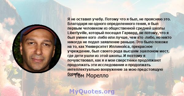 Я не оставил учебу. Потому что я был, не проясняю это. Благодаря ни одного определенного гения, я был первым человеком из общественной средней школы Libertyville, который посещал Гарвард, не потому, что я был умнее кого 