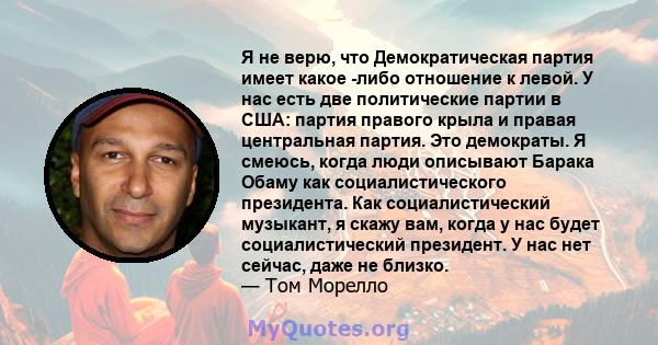 Я не верю, что Демократическая партия имеет какое -либо отношение к левой. У нас есть две политические партии в США: партия правого крыла и правая центральная партия. Это демократы. Я смеюсь, когда люди описывают Барака 