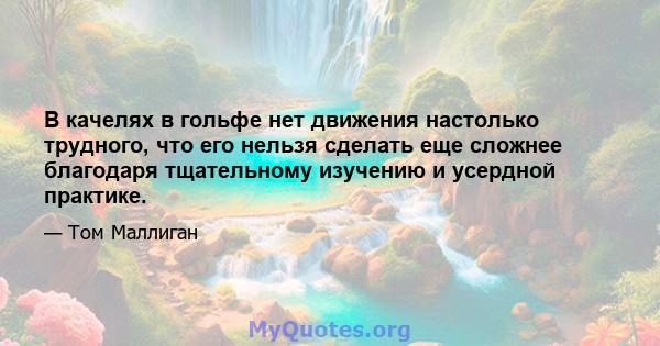 В качелях в гольфе нет движения настолько трудного, что его нельзя сделать еще сложнее благодаря тщательному изучению и усердной практике.